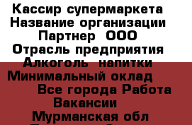 Кассир супермаркета › Название организации ­ Партнер, ООО › Отрасль предприятия ­ Алкоголь, напитки › Минимальный оклад ­ 42 000 - Все города Работа » Вакансии   . Мурманская обл.,Полярные Зори г.